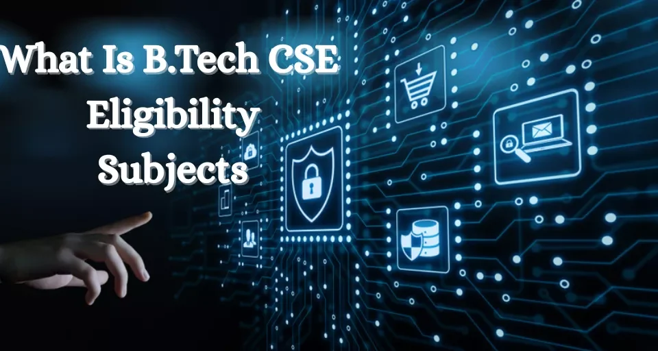 What Is B.Tech CSE Eligibility, Subjects